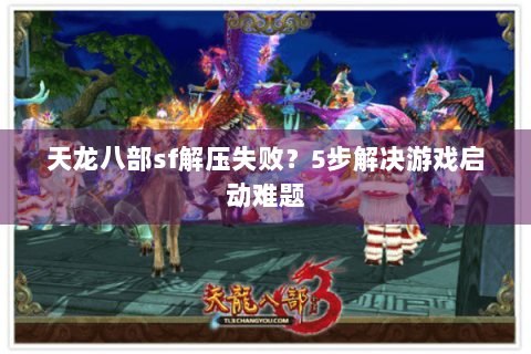 天龙八部sf解压失败？5步解决游戏启动难题