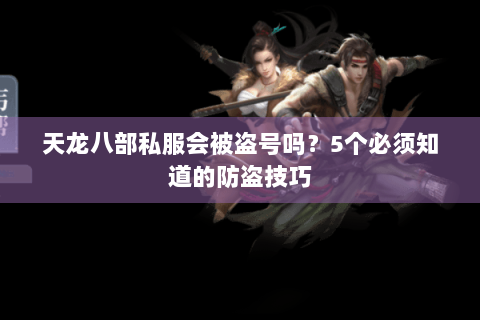 天龙八部私服会被盗号吗？5个必须知道的防盗技巧