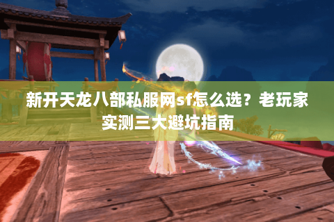 新开天龙八部私服网sf怎么选？老玩家实测三大避坑指南