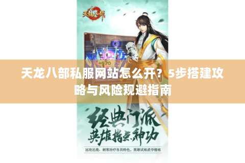 天龙八部私服网站怎么开？5步搭建攻略与风险规避指南
