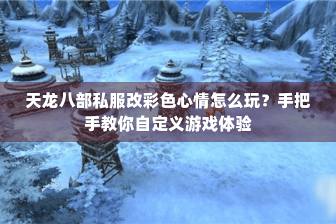 天龙八部私服改彩色心情怎么玩？手把手教你自定义游戏体验