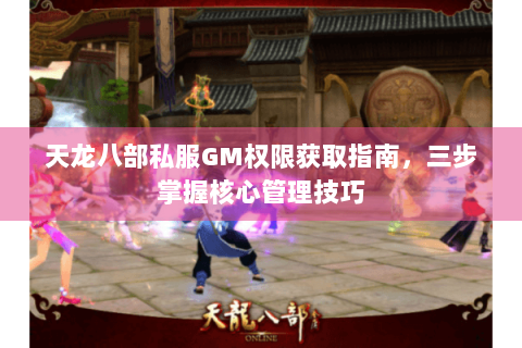 天龙八部私服GM权限获取指南，三步掌握核心管理技巧