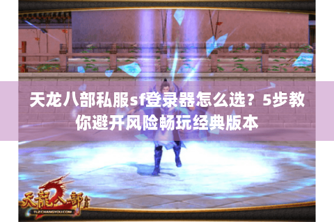 天龙八部私服sf登录器怎么选？5步教你避开风险畅玩经典版本