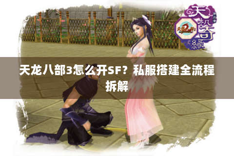 天龙八部3怎么开SF？私服搭建全流程拆解