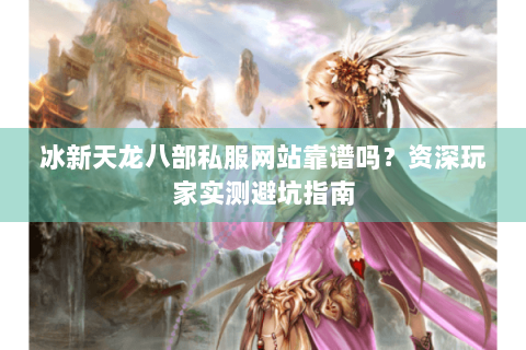 冰新天龙八部私服网站靠谱吗？资深玩家实测避坑指南