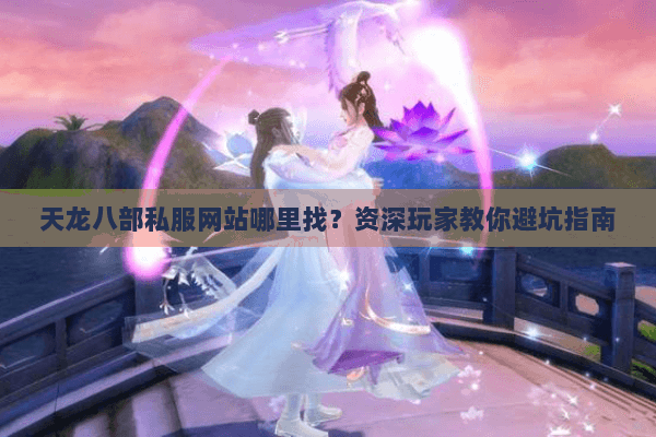 天龙八部私服网站哪里找？资深玩家教你避坑指南