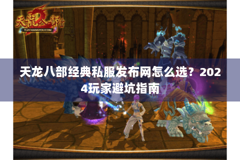 天龙八部经典私服发布网怎么选？2024玩家避坑指南
