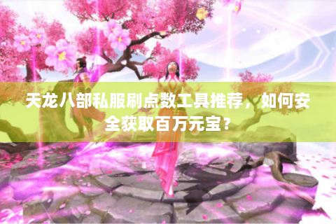 天龙八部私服刷点数工具推荐，如何安全获取百万元宝？