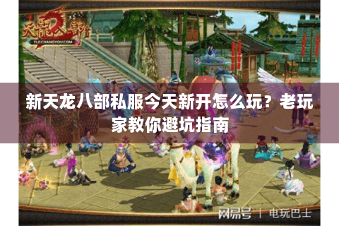 新天龙八部私服今天新开怎么玩？老玩家教你避坑指南