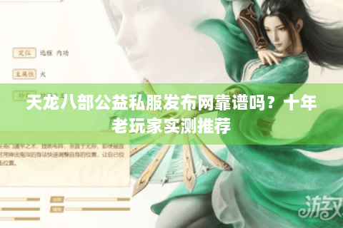 天龙八部公益私服发布网靠谱吗？十年老玩家实测推荐
