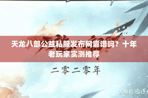 天龙八部公益私服发布网靠谱吗？十年老玩家实测推荐
