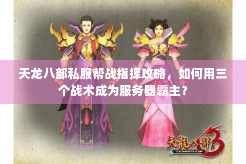 天龙八部私服帮战指挥攻略，如何用三个战术成为服务器霸主？