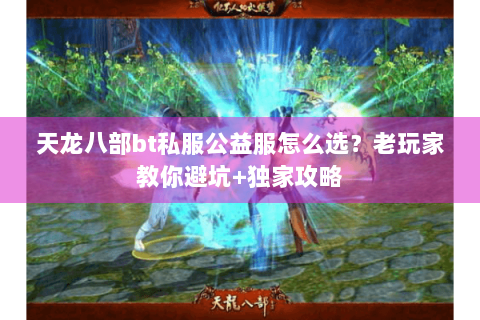 天龙八部bt私服公益服怎么选？老玩家教你避坑+独家攻略