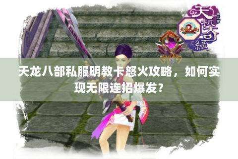 天龙八部私服明教卡怒火攻略，如何实现无限连招爆发？