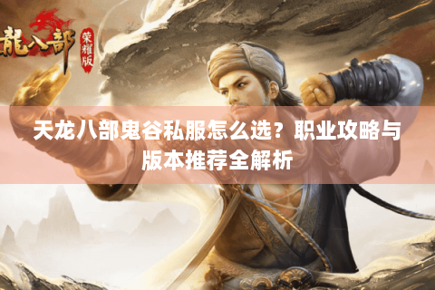 天龙八部鬼谷私服怎么选？职业攻略与版本推荐全解析