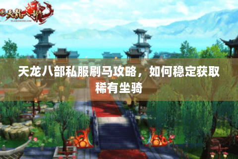 天龙八部私服刷马攻略，如何稳定获取稀有坐骑