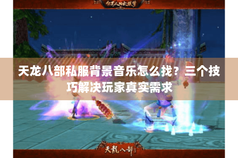 天龙八部私服背景音乐怎么找？三个技巧解决玩家真实需求