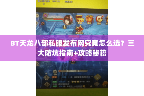 BT天龙八部私服发布网究竟怎么选？三大防坑指南+攻略秘籍