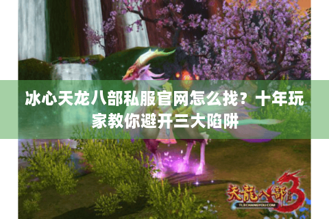 冰心天龙八部私服官网怎么找？十年玩家教你避开三大陷阱
