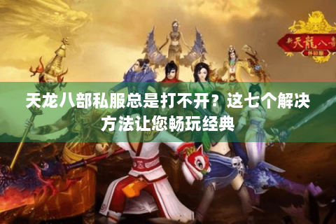 天龙八部私服总是打不开？这七个解决方法让您畅玩经典