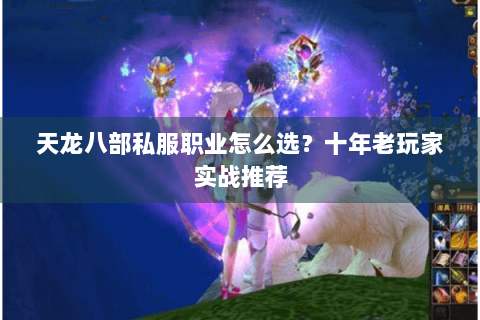 天龙八部私服职业怎么选？十年老玩家实战推荐