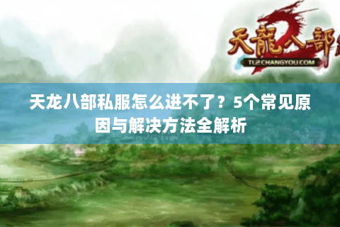 天龙八部私服怎么进不了？5个常见原因与解决方法全解析