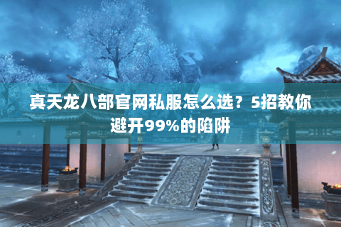 真天龙八部官网私服怎么选？5招教你避开99%的陷阱