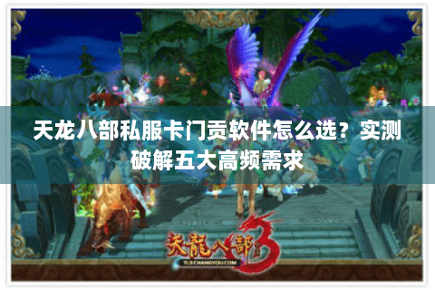 天龙八部私服卡门贡软件怎么选？实测破解五大高频需求