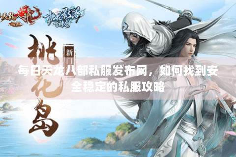 每日天龙八部私服发布网，如何找到安全稳定的私服攻略
