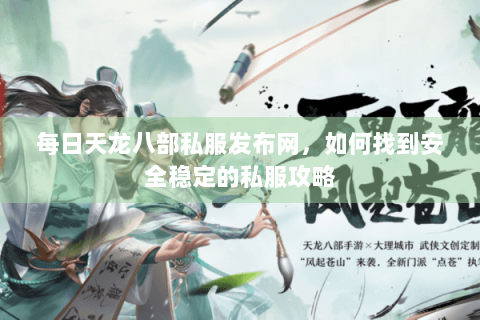 每日天龙八部私服发布网，如何找到安全稳定的私服攻略
