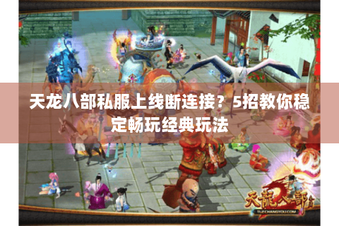 天龙八部私服上线断连接？5招教你稳定畅玩经典玩法