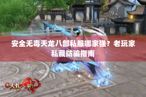 安全无毒天龙八部私服哪家强？老玩家私藏防骗指南