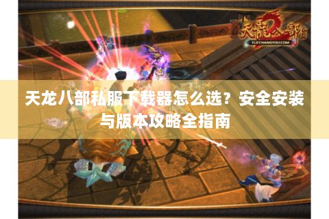 天龙八部私服下载器怎么选？安全安装与版本攻略全指南