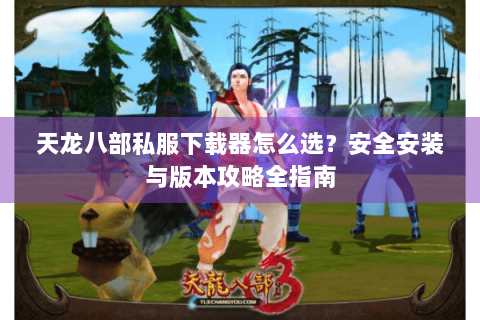 天龙八部私服下载器怎么选？安全安装与版本攻略全指南