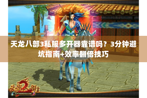 天龙八部3私服多开器靠谱吗？3分钟避坑指南+效率翻倍技巧