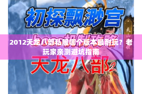 2012天龙八部私服哪个版本最耐玩？老玩家亲测避坑指南