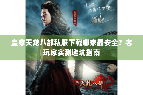皇家天龙八部私服下载哪家最安全？老玩家实测避坑指南