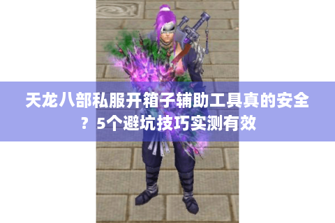 天龙八部私服开箱子辅助工具真的安全？5个避坑技巧实测有效