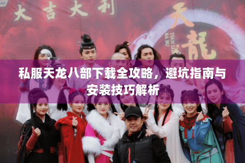 私服天龙八部下载全攻略，避坑指南与安装技巧解析