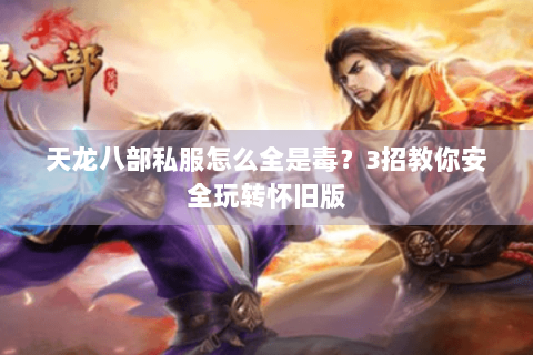 天龙八部私服怎么全是毒？3招教你安全玩转怀旧版