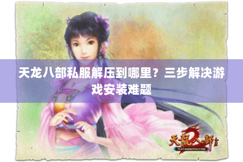 天龙八部私服解压到哪里？三步解决游戏安装难题