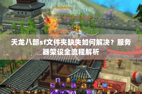 天龙八部sf文件夹缺失如何解决？服务器架设全流程解析