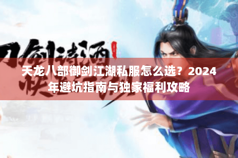 天龙八部御剑江湖私服怎么选？2024年避坑指南与独家福利攻略