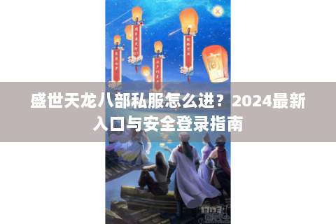 盛世天龙八部私服怎么进？2024最新入口与安全登录指南