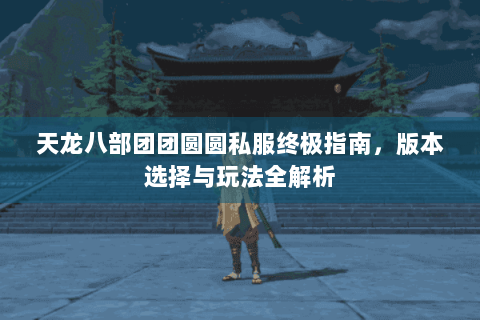 天龙八部团团圆圆私服终极指南，版本选择与玩法全解析