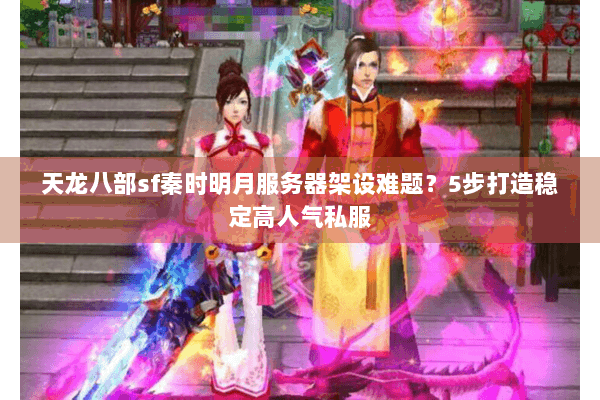 天龙八部sf秦时明月服务器架设难题？5步打造稳定高人气私服