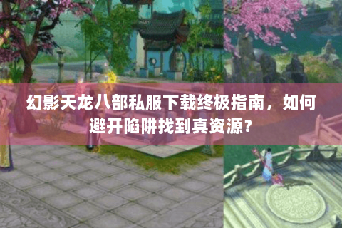 幻影天龙八部私服下载终极指南，如何避开陷阱找到真资源？