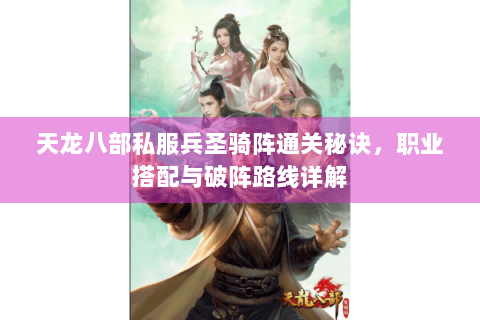 天龙八部私服兵圣骑阵通关秘诀，职业搭配与破阵路线详解
