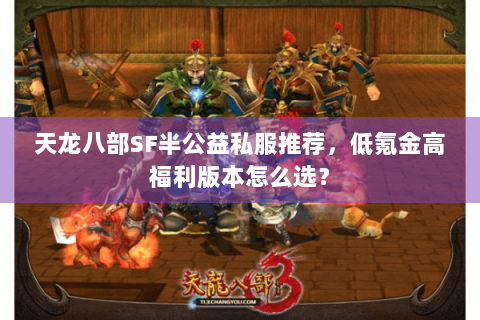 天龙八部SF半公益私服推荐，低氪金高福利版本怎么选？