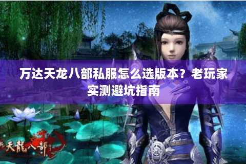 万达天龙八部私服怎么选版本？老玩家实测避坑指南